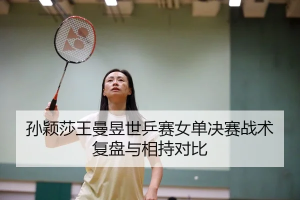 孙颖莎王曼昱世乒赛女单决赛战术复盘与相持对比