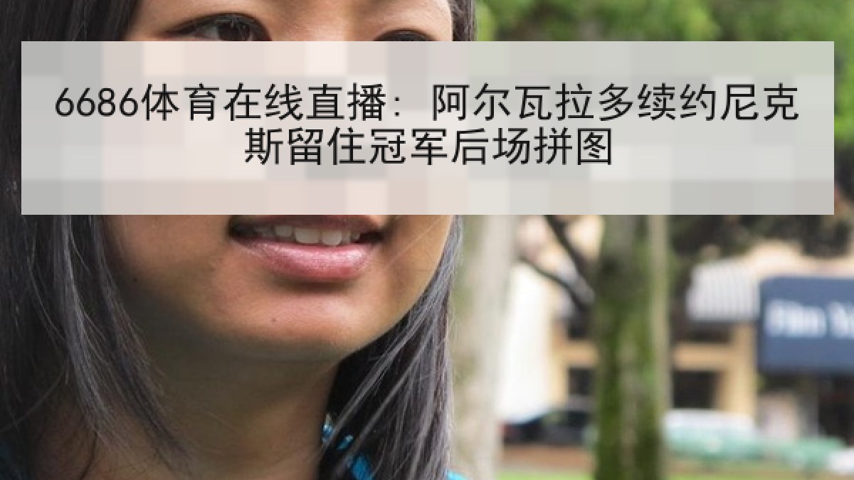 6686体育在线直播: 阿尔瓦拉多续约尼克斯留住冠军后场拼图