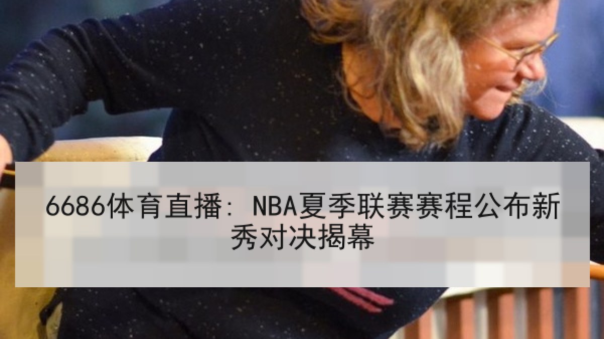 6686体育直播: NBA夏季联赛赛程公布新秀对决揭幕