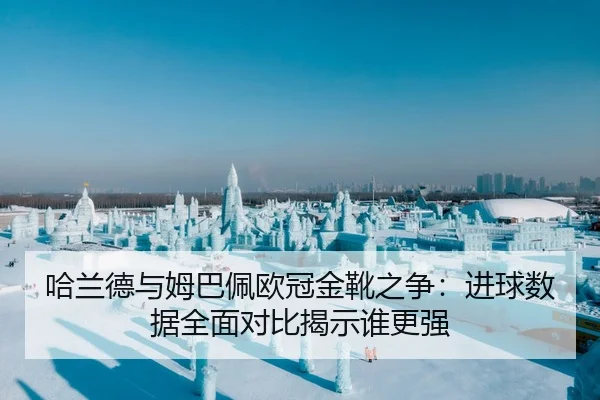 哈兰德与姆巴佩欧冠金靴之争：进球数据全面对比揭示谁更强