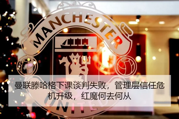 曼联滕哈格下课谈判失败，管理层信任危机升级，红魔何去何从