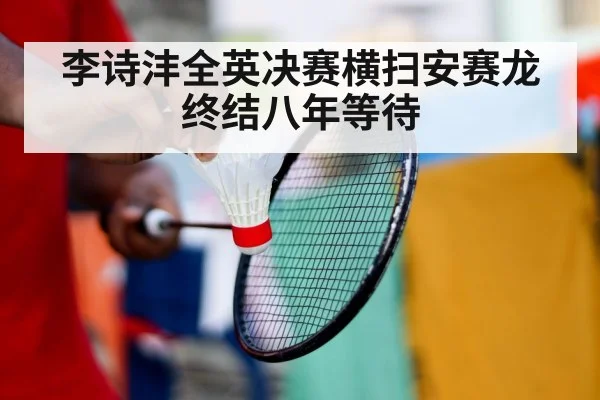 李诗沣全英决赛横扫安赛龙终结八年等待