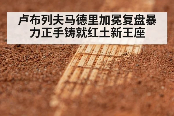 卢布列夫马德里加冕复盘暴力正手铸就红土新王座