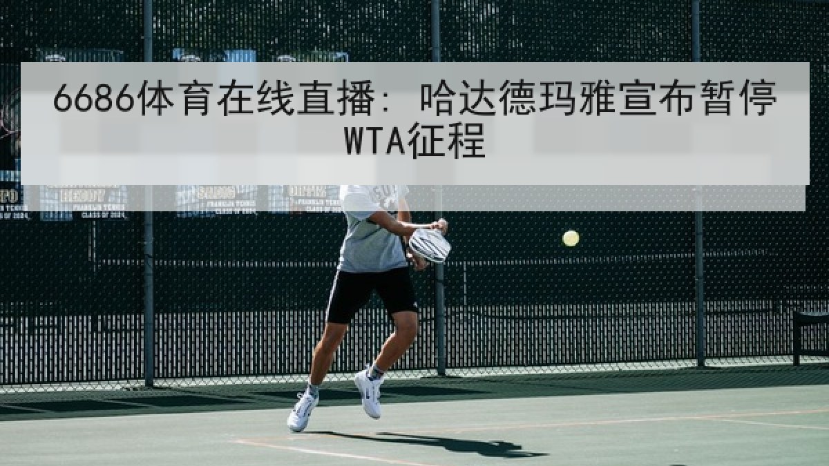 6686体育在线直播: 哈达德玛雅宣布暂停WTA征程