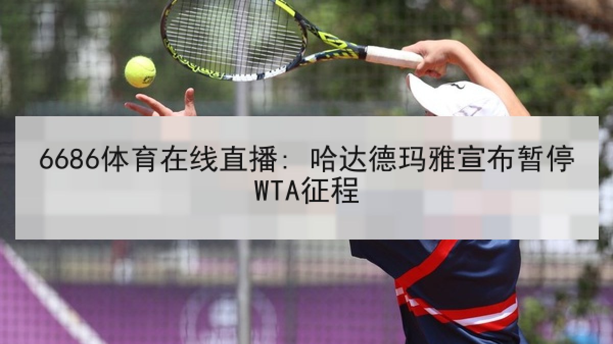 6686体育在线直播: 哈达德玛雅宣布暂停WTA征程