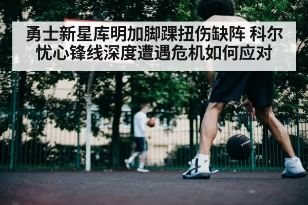 勇士新星库明加脚踝扭伤缺阵 科尔忧心锋线深度遭遇危机如何应对