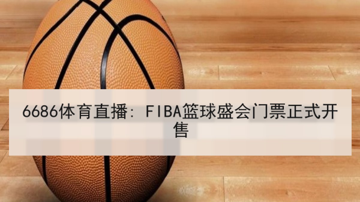 6686体育直播: FIBA篮球盛会门票正式开售