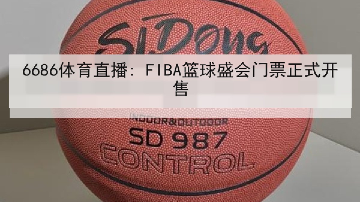 6686体育直播: FIBA篮球盛会门票正式开售