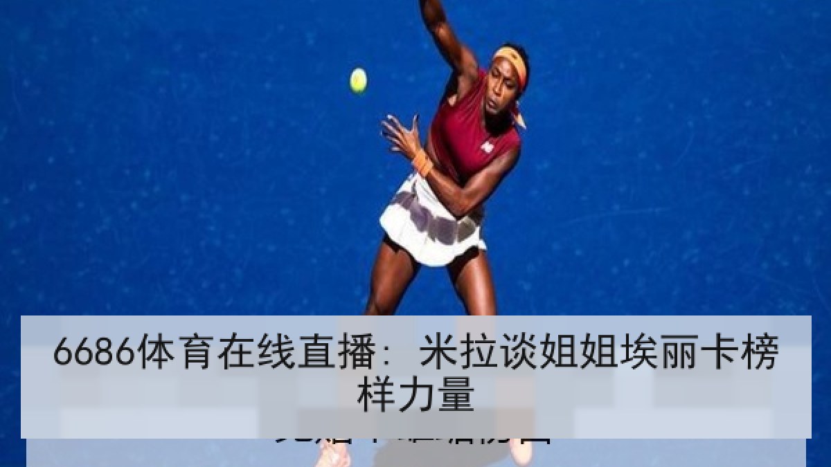 6686体育在线直播: 米拉谈姐姐埃丽卡榜样力量