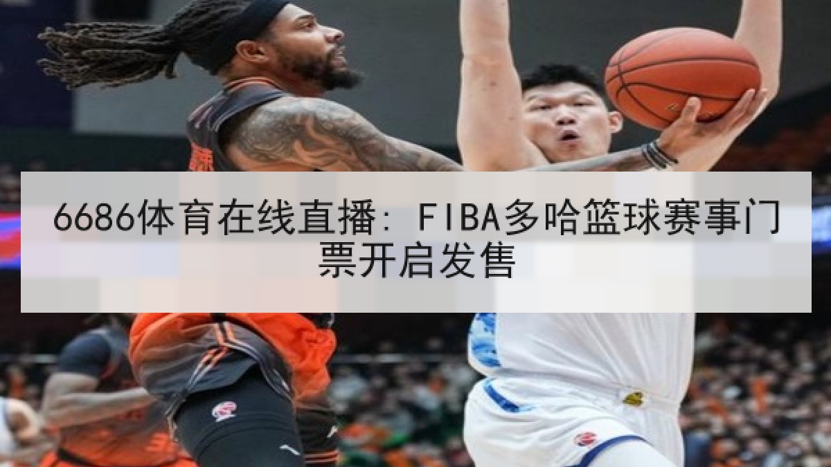 6686体育在线直播: FIBA多哈篮球赛事门票开启发售