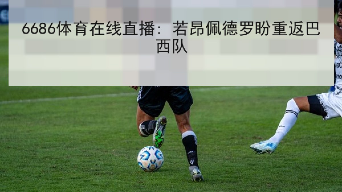 6686体育在线直播: 若昂佩德罗盼重返巴西队