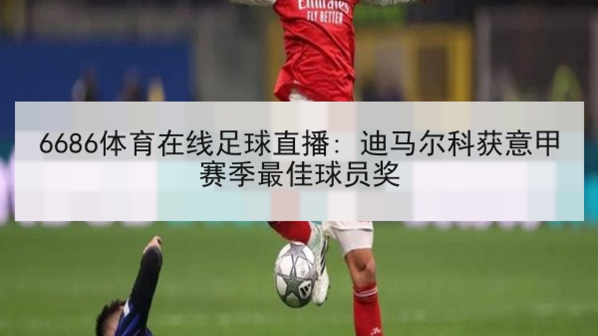 6686体育在线足球直播: 迪马尔科获意甲赛季最佳球员奖 6686体育在线足球直播: 迪马尔科获意甲赛季最佳球员奖