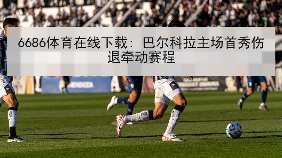 6686体育在线下载: 巴尔科拉主场首秀伤退牵动赛程