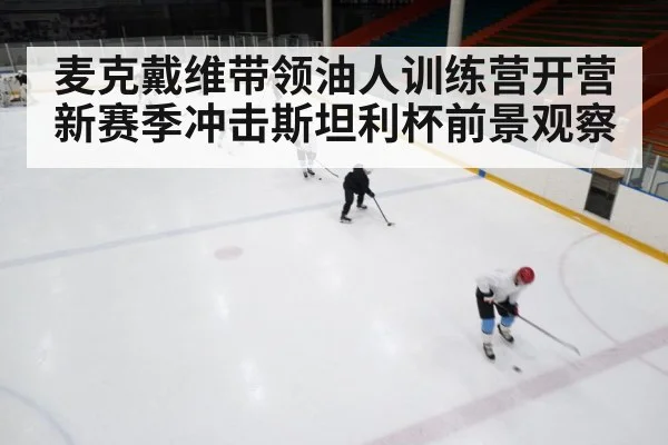 麦克戴维带领油人训练营开营 新赛季冲击斯坦利杯前景观察