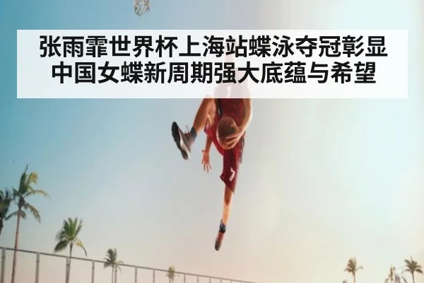 张雨霏世界杯上海站蝶泳夺冠彰显中国女蝶新周期强大底蕴与希望