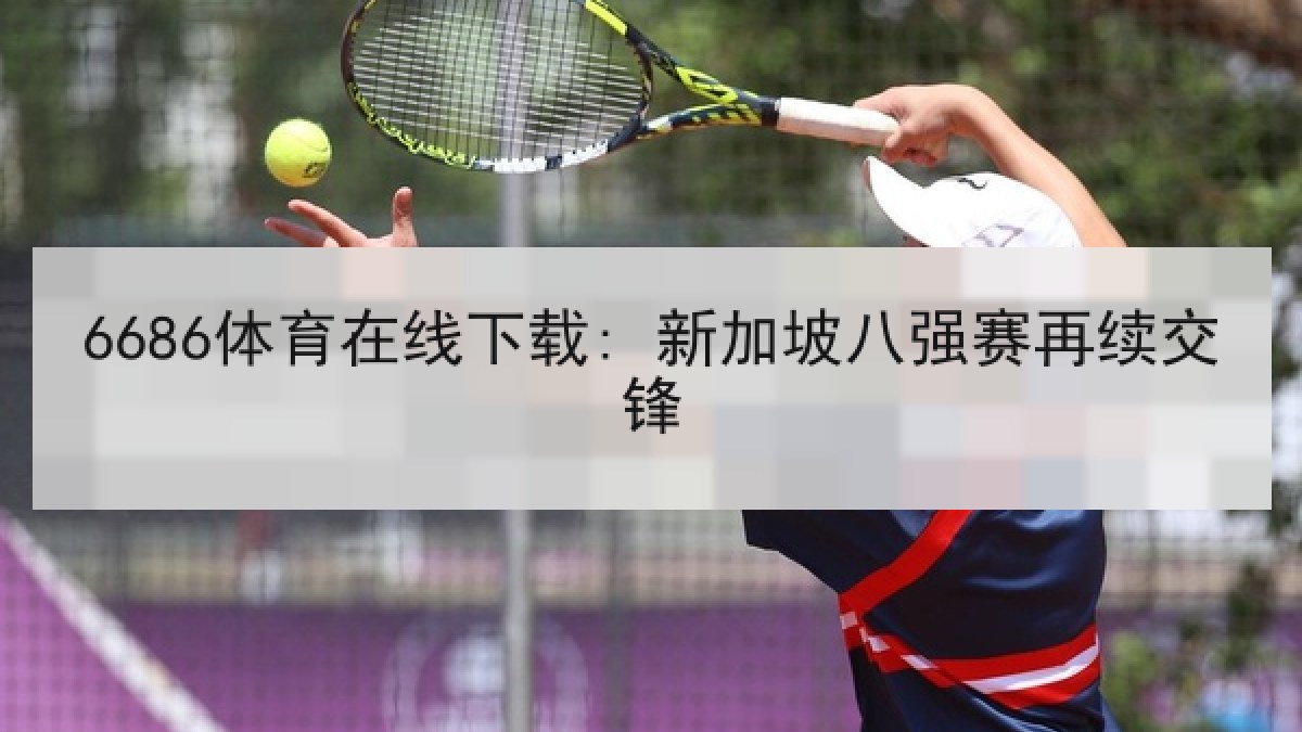 6686体育在线下载: 新加坡八强赛再续交锋 6686体育在线下载: 新加坡八强赛再续交锋
