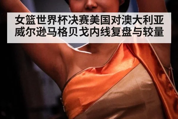 女篮世界杯决赛美国对澳大利亚威尔逊马格贝戈内线复盘与较量